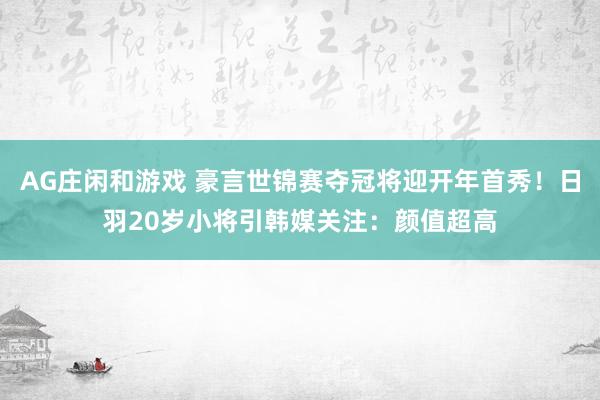 AG庄闲和游戏 豪言世锦赛夺冠将迎开年首秀！日羽20岁小将引韩媒关注：颜值超高