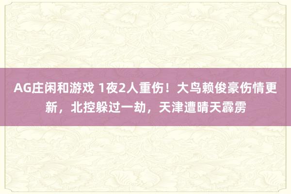 AG庄闲和游戏 1夜2人重伤！大鸟赖俊豪伤情更新，北控躲过一劫，天津遭晴天霹雳