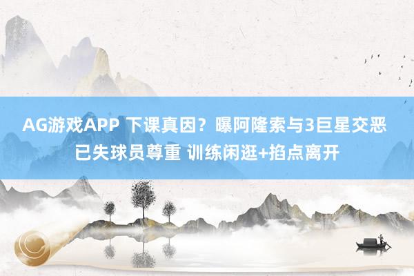 AG游戏APP 下课真因？曝阿隆索与3巨星交恶 已失球员尊重 训练闲逛+掐点离开