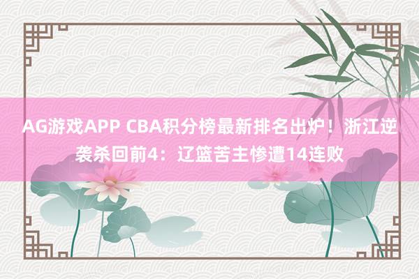 AG游戏APP CBA积分榜最新排名出炉！浙江逆袭杀回前4：辽篮苦主惨遭14连败