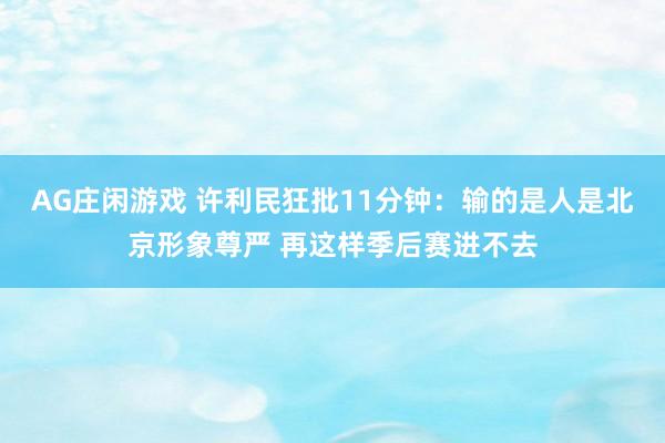 AG庄闲游戏 许利民狂批11分钟：输的是人是北京形象尊严 再这样季后赛进不去