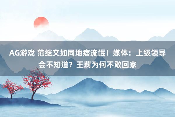 AG游戏 范继文如同地痞流氓！媒体：上级领导会不知道？王莉为何不敢回家
