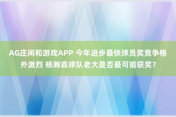 AG庄闲和游戏APP 今年进步最快球员奖竞争格外激烈 杨瀚森球队老大是否最可能获奖？