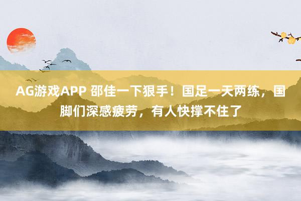 AG游戏APP 邵佳一下狠手！国足一天两练，国脚们深感疲劳，有人快撑不住了