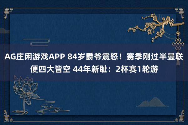 AG庄闲游戏APP 84岁爵爷震怒！赛季刚过半曼联便四大皆空 44年新耻：2杯赛1轮游