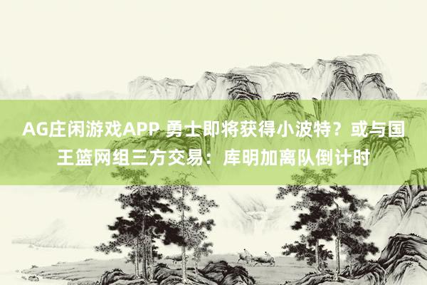 AG庄闲游戏APP 勇士即将获得小波特？或与国王篮网组三方交易：库明加离队倒计时