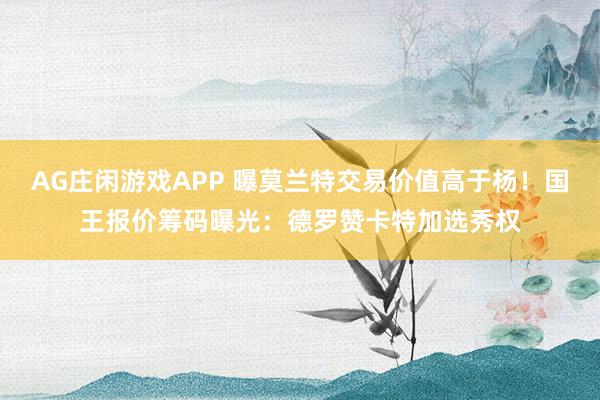AG庄闲游戏APP 曝莫兰特交易价值高于杨！国王报价筹码曝光：德罗赞卡特加选秀权