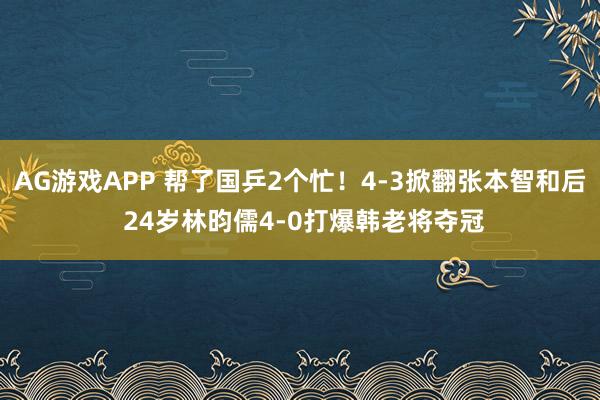 AG游戏APP 帮了国乒2个忙！4-3掀翻张本智和后 24岁林昀儒4-0打爆韩老将夺冠
