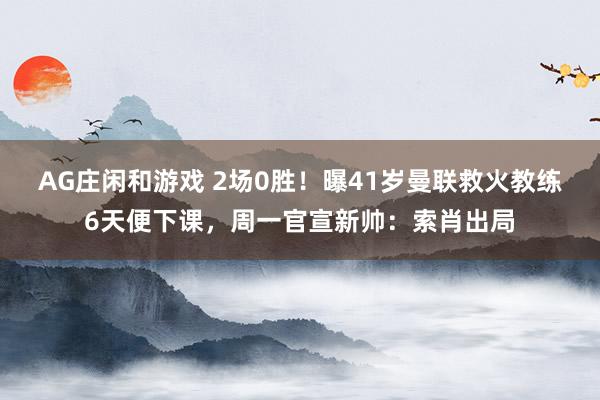 AG庄闲和游戏 2场0胜！曝41岁曼联救火教练6天便下课，周一官宣新帅：索肖出局