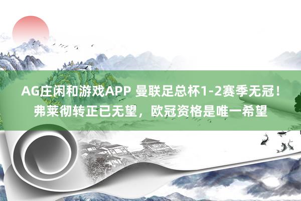 AG庄闲和游戏APP 曼联足总杯1-2赛季无冠！弗莱彻转正已无望，欧冠资格是唯一希望