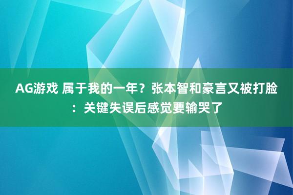 AG游戏 属于我的一年？张本智和豪言又被打脸：关键失误后感觉要输哭了