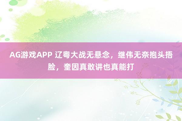 AG游戏APP 辽粤大战无悬念，继伟无奈抱头捂脸，奎因真敢讲也真能打
