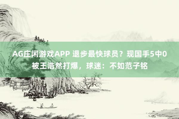 AG庄闲游戏APP 退步最快球员？现国手5中0被王浩然打爆，球迷：不如范子铭
