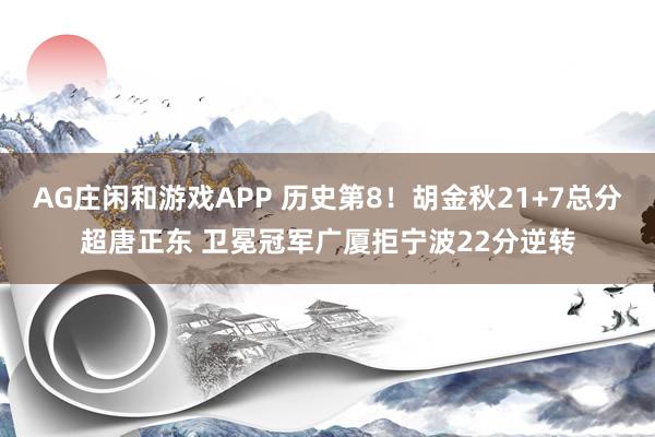 AG庄闲和游戏APP 历史第8！胡金秋21+7总分超唐正东 卫冕冠军广厦拒宁波22分逆转