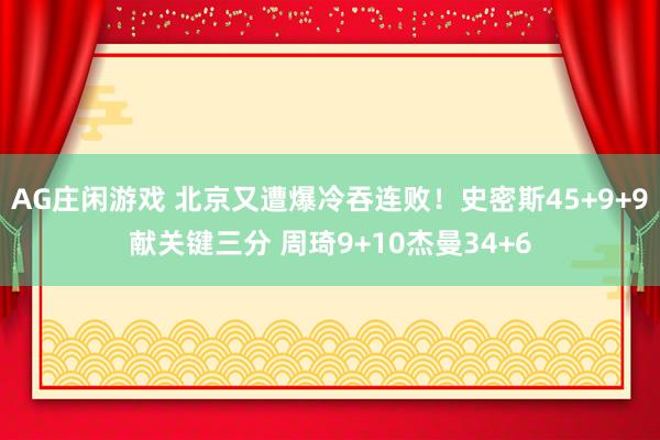 AG庄闲游戏 北京又遭爆冷吞连败！史密斯45+9+9献关键三分 周琦9+10杰曼34+6