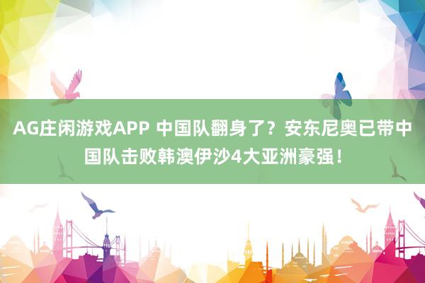 AG庄闲游戏APP 中国队翻身了？安东尼奥已带中国队击败韩澳伊沙4大亚洲豪强！