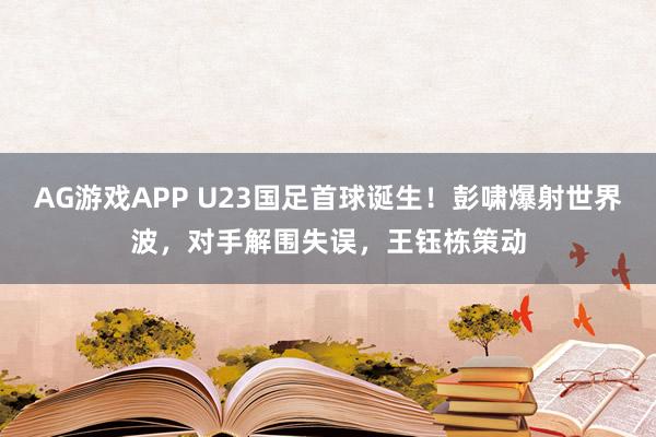 AG游戏APP U23国足首球诞生！彭啸爆射世界波，对手解围失误，王钰栋策动