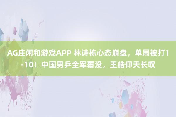 AG庄闲和游戏APP 林诗栋心态崩盘，单局被打1-10！中国男乒全军覆没，王皓仰天长叹