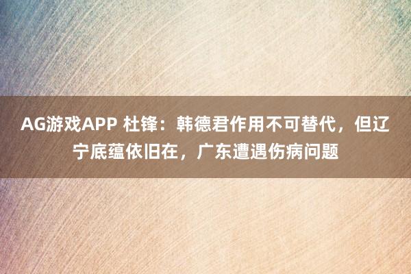 AG游戏APP 杜锋：韩德君作用不可替代，但辽宁底蕴依旧在，广东遭遇伤病问题