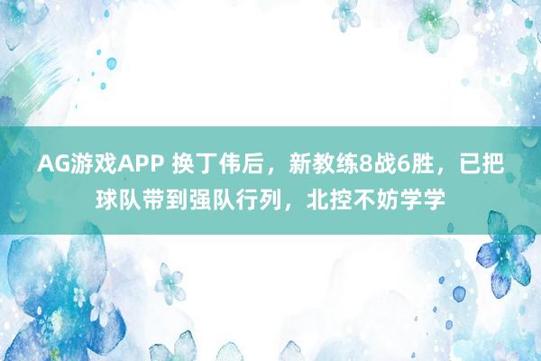 AG游戏APP 换丁伟后，新教练8战6胜，已把球队带到强队行列，北控不妨学学