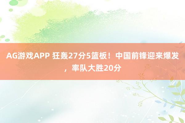 AG游戏APP 狂轰27分5篮板！中国前锋迎来爆发，率队大胜20分