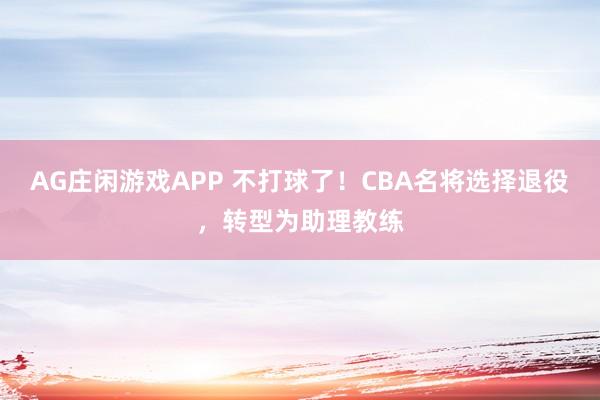 AG庄闲游戏APP 不打球了！CBA名将选择退役，转型为助理教练