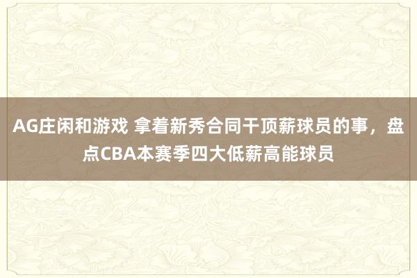 AG庄闲和游戏 拿着新秀合同干顶薪球员的事，盘点CBA本赛季四大低薪高能球员
