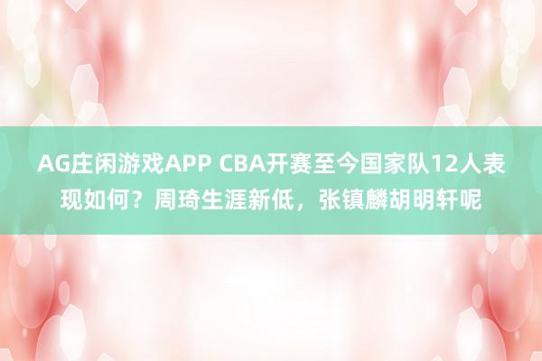 AG庄闲游戏APP CBA开赛至今国家队12人表现如何？周琦生涯新低，张镇麟胡明轩呢