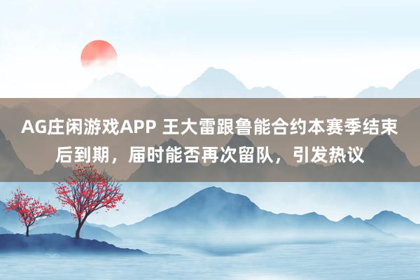 AG庄闲游戏APP 王大雷跟鲁能合约本赛季结束后到期，届时能否再次留队，引发热议