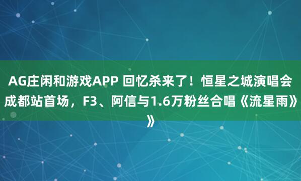 AG庄闲和游戏APP 回忆杀来了！恒星之城演唱会成都站首场，F3、阿信与1.6万粉丝合唱《流星雨》