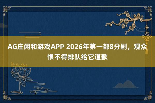 AG庄闲和游戏APP 2026年第一部8分剧，观众恨不得排队给它道歉