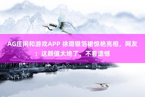 AG庄闲和游戏APP 徐璐银箔裙惊艳亮相，网友：这颜值太绝了，不看遗憾