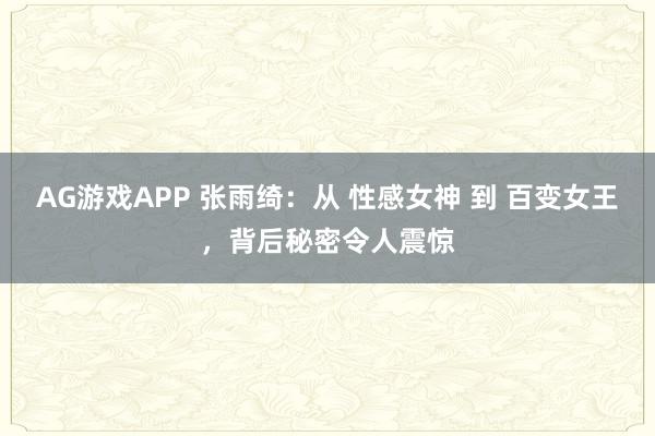 AG游戏APP 张雨绮：从 性感女神 到 百变女王，背后秘密令人震惊