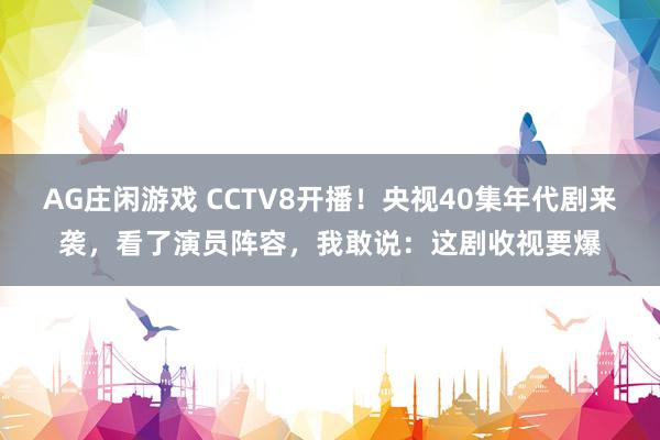 AG庄闲游戏 CCTV8开播！央视40集年代剧来袭，看了演员阵容，我敢说：这剧收视要爆