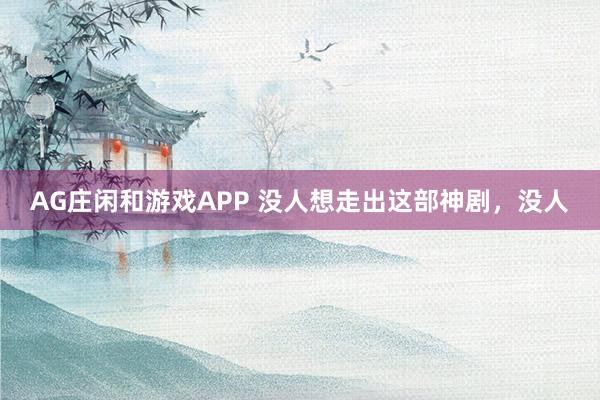 AG庄闲和游戏APP 没人想走出这部神剧，没人
