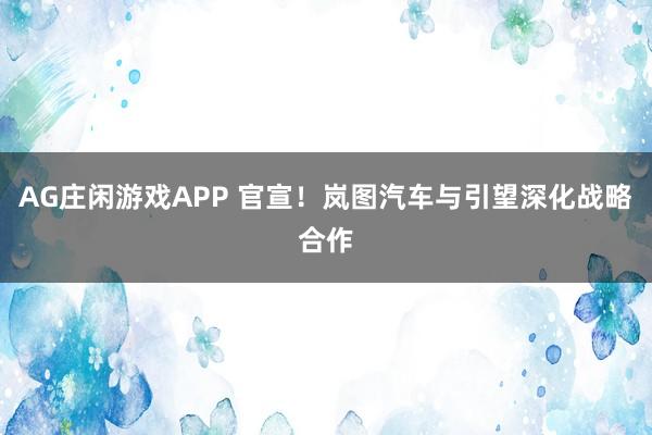 AG庄闲游戏APP 官宣！岚图汽车与引望深化战略合作