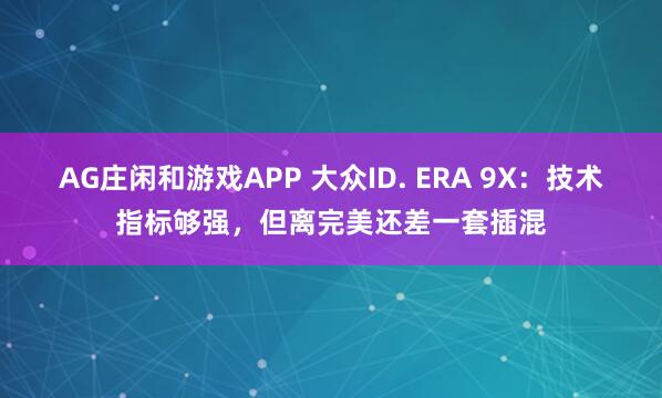 AG庄闲和游戏APP 大众ID. ERA 9X：技术指标够强，但离完美还差一套插混