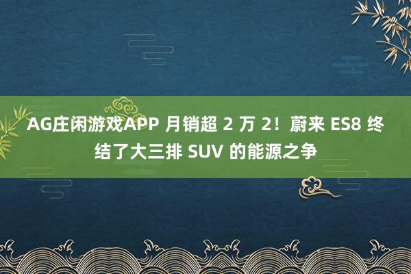 AG庄闲游戏APP 月销超 2 万 2！蔚来 ES8 终结了大三排 SUV 的能源之争
