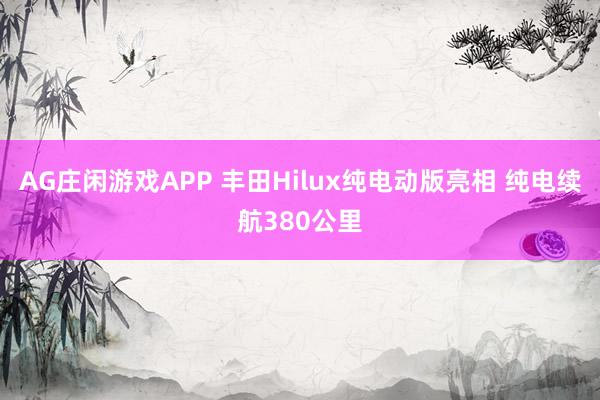AG庄闲游戏APP 丰田Hilux纯电动版亮相 纯电续航380公里