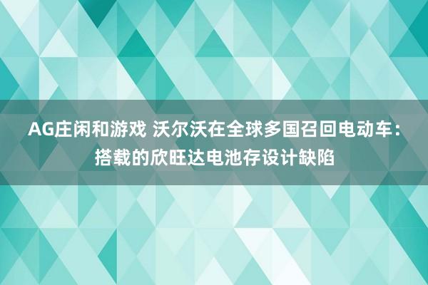 AG庄闲和游戏 沃尔沃在全球多国召回电动车：搭载的欣旺达电池存设计缺陷