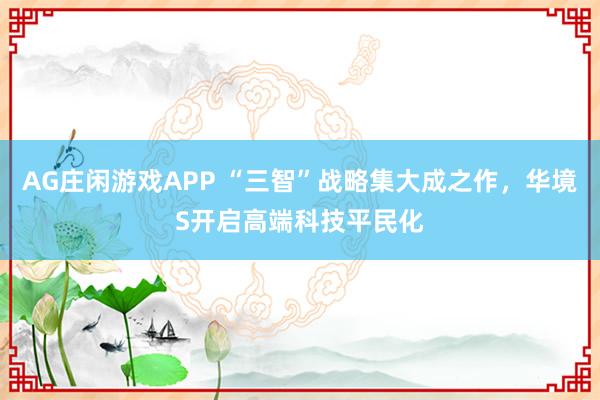 AG庄闲游戏APP “三智”战略集大成之作，华境S开启高端科技平民化