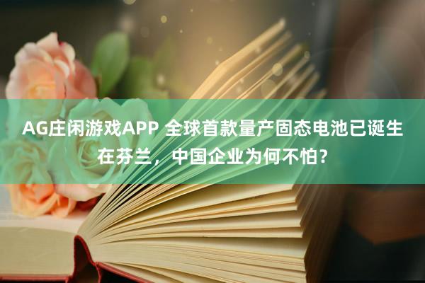 AG庄闲游戏APP 全球首款量产固态电池已诞生在芬兰，中国企业为何不怕？