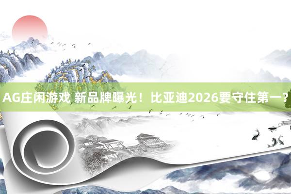 AG庄闲游戏 新品牌曝光！比亚迪2026要守住第一？