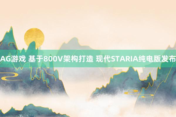 AG游戏 基于800V架构打造 现代STARIA纯电版发布