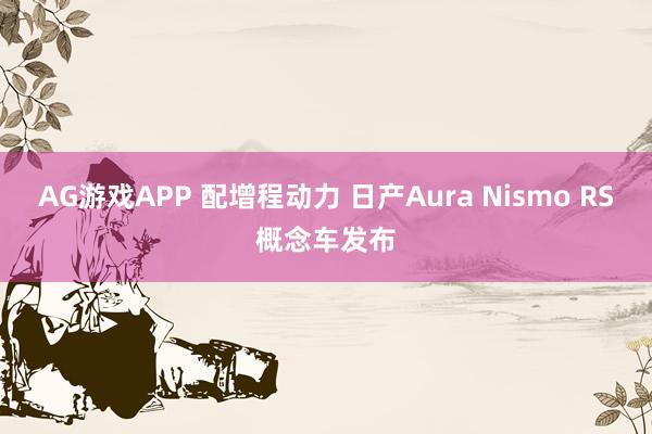 AG游戏APP 配增程动力 日产Aura Nismo RS概念车发布