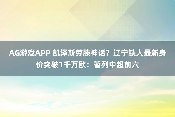 AG游戏APP 凯泽斯劳滕神话？辽宁铁人最新身价突破1千万欧：暂列中超前六
