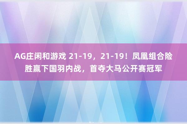 AG庄闲和游戏 21-19，21-19！凤凰组合险胜赢下国羽内战，首夺大马公开赛冠军