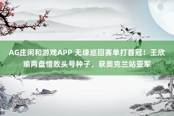AG庄闲和游戏APP 无缘巡回赛单打首冠！王欣瑜两盘惜败头号种子，获奥克兰站亚军