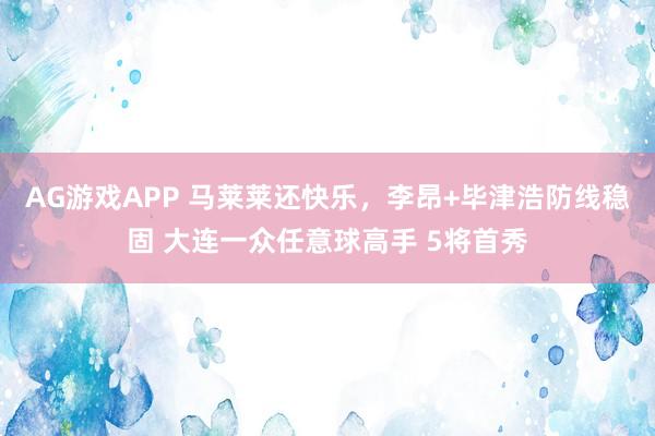 AG游戏APP 马莱莱还快乐，李昂+毕津浩防线稳固 大连一众任意球高手 5将首秀