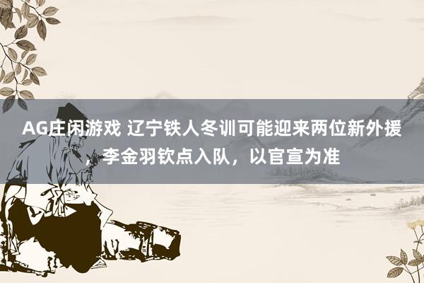 AG庄闲游戏 辽宁铁人冬训可能迎来两位新外援，李金羽钦点入队，以官宣为准